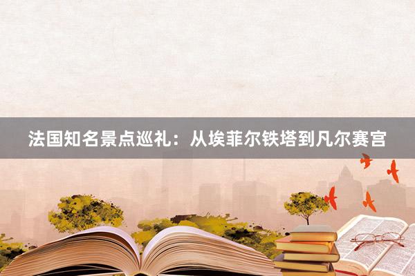 法国知名景点巡礼：从埃菲尔铁塔到凡尔赛宫